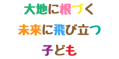 大地に根ずく　未来に飛び立つ　子ども